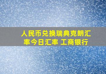 人民币兑换瑞典克朗汇率今日汇率 工商银行